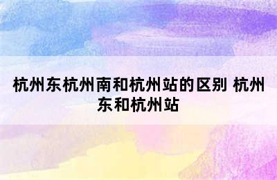 杭州东杭州南和杭州站的区别 杭州东和杭州站